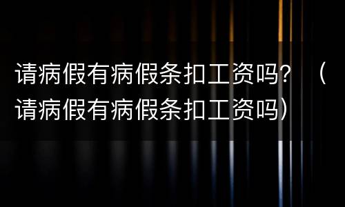 请病假有病假条扣工资吗？（请病假有病假条扣工资吗）