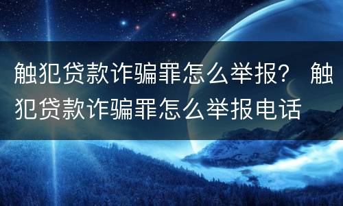 触犯贷款诈骗罪怎么举报？ 触犯贷款诈骗罪怎么举报电话
