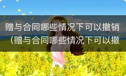 赠与合同哪些情况下可以撤销（赠与合同哪些情况下可以撤销合同）