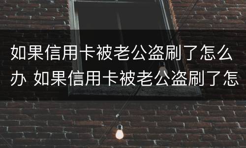如果信用卡被老公盗刷了怎么办 如果信用卡被老公盗刷了怎么办呢