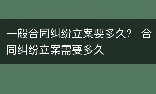 一般合同纠纷立案要多久？ 合同纠纷立案需要多久