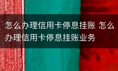 怎么办理信用卡停息挂账 怎么办理信用卡停息挂账业务