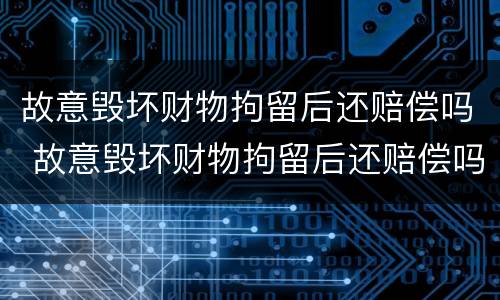 故意毁坏财物拘留后还赔偿吗 故意毁坏财物拘留后还赔偿吗怎么判