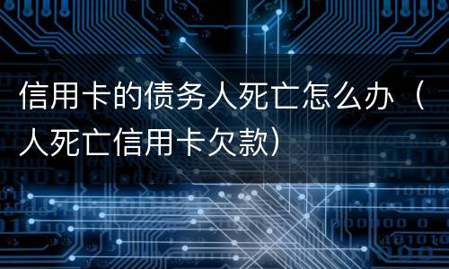 信用卡的债务人死亡怎么办（人死亡信用卡欠款）