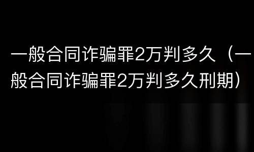 一般合同诈骗罪2万判多久（一般合同诈骗罪2万判多久刑期）