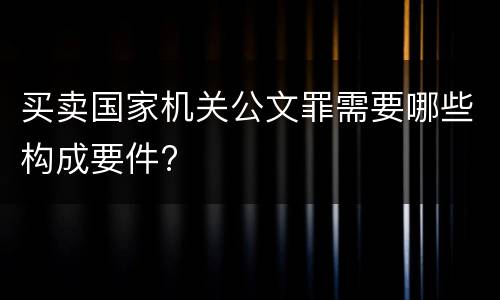 买卖国家机关公文罪需要哪些构成要件?