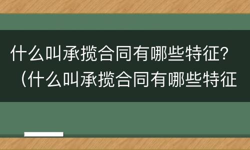什么叫承揽合同有哪些特征？（什么叫承揽合同有哪些特征呢）