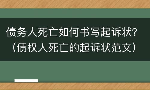 债务人死亡如何书写起诉状？（债权人死亡的起诉状范文）
