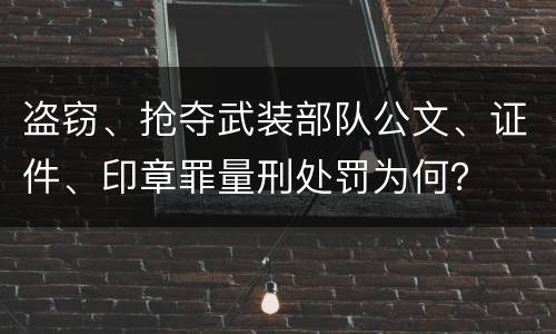 盗窃、抢夺武装部队公文、证件、印章罪量刑处罚为何？