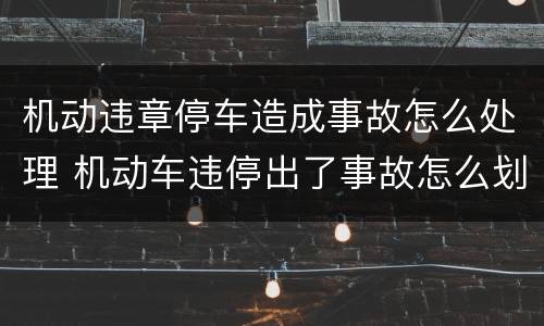 机动违章停车造成事故怎么处理 机动车违停出了事故怎么划分