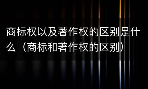 商标权以及著作权的区别是什么（商标和著作权的区别）