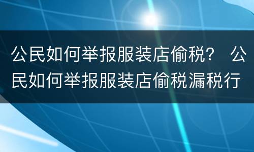 公民如何举报服装店偷税？ 公民如何举报服装店偷税漏税行为