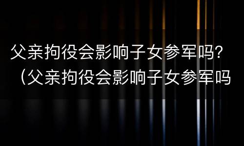 父亲拘役会影响子女参军吗？（父亲拘役会影响子女参军吗）