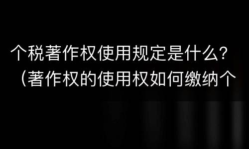 个税著作权使用规定是什么？（著作权的使用权如何缴纳个税）