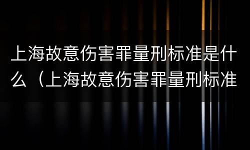 上海故意伤害罪量刑标准是什么（上海故意伤害罪量刑标准是什么时候定的）