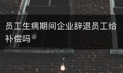 员工生病期间企业辞退员工给补偿吗