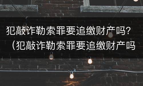 犯敲诈勒索罪要追缴财产吗？（犯敲诈勒索罪要追缴财产吗判几年）