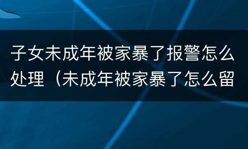 子女未成年被家暴了报警怎么处理（未成年被家暴了怎么留下证据）