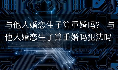 与他人婚恋生子算重婚吗？ 与他人婚恋生子算重婚吗犯法吗