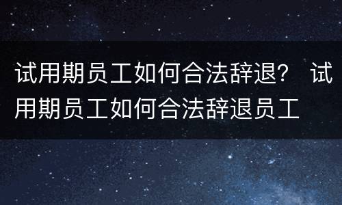 试用期员工如何合法辞退？ 试用期员工如何合法辞退员工
