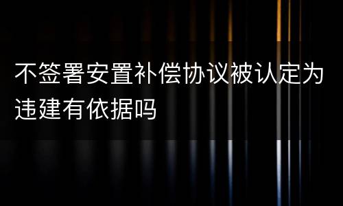 不签署安置补偿协议被认定为违建有依据吗