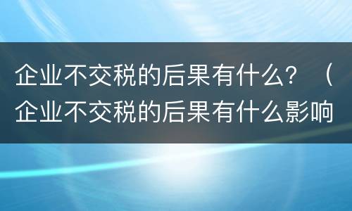 企业不交税的后果有什么？（企业不交税的后果有什么影响）