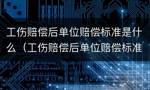 工伤赔偿后单位赔偿标准是什么（工伤赔偿后单位赔偿标准是什么样的）