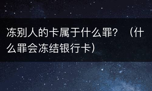 冻别人的卡属于什么罪？（什么罪会冻结银行卡）