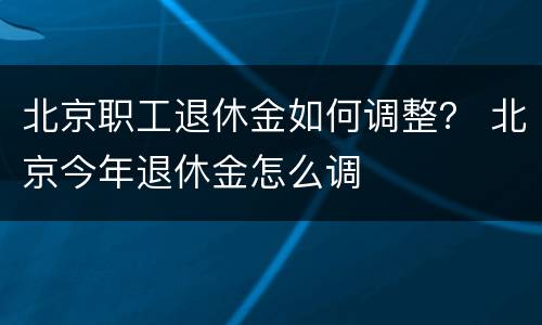 北京职工退休金如何调整？ 北京今年退休金怎么调