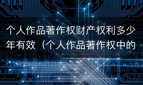 个人作品著作权财产权利多少年有效（个人作品著作权中的财产权利保护期限为多少年）
