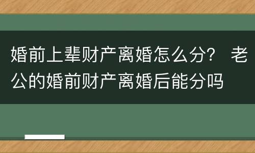 婚前上辈财产离婚怎么分？ 老公的婚前财产离婚后能分吗
