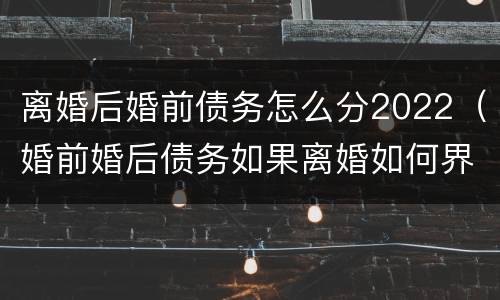 离婚后婚前债务怎么分2022（婚前婚后债务如果离婚如何界定）