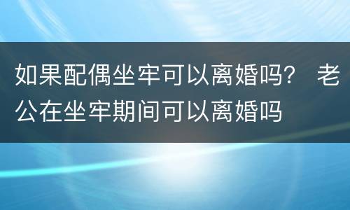 如果配偶坐牢可以离婚吗？ 老公在坐牢期间可以离婚吗