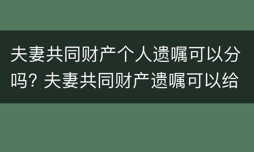 夫妻共同财产个人遗嘱可以分吗? 夫妻共同财产遗嘱可以给别人吗
