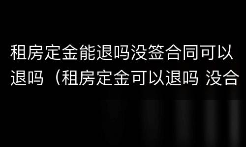 租房定金能退吗没签合同可以退吗（租房定金可以退吗 没合同）