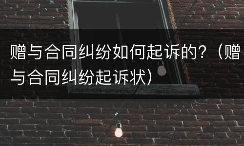 赠与合同纠纷如何起诉的?（赠与合同纠纷起诉状）