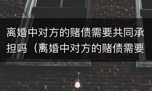 离婚中对方的赌债需要共同承担吗（离婚中对方的赌债需要共同承担吗）