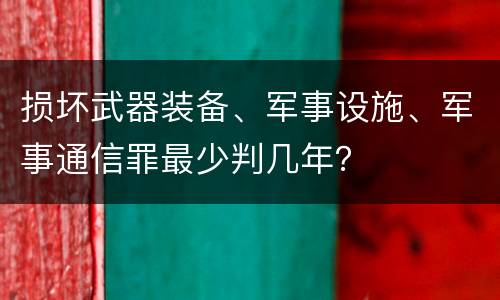 损坏武器装备、军事设施、军事通信罪最少判几年？
