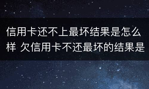 信用卡还不上最坏结果是怎么样 欠信用卡不还最坏的结果是什么