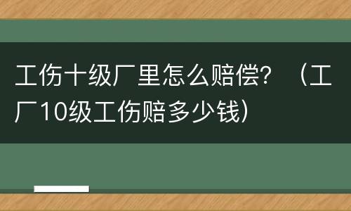 工伤十级厂里怎么赔偿？（工厂10级工伤赔多少钱）