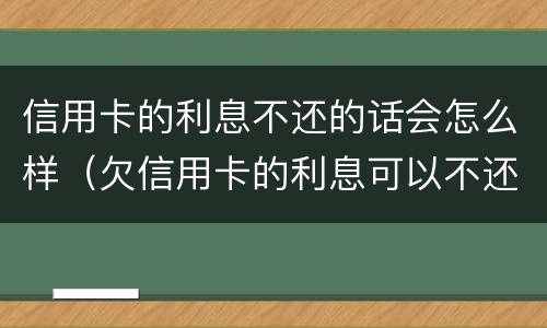 信用卡的利息不还的话会怎么样（欠信用卡的利息可以不还吗）