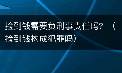 捡到钱需要负刑事责任吗？（捡到钱构成犯罪吗）