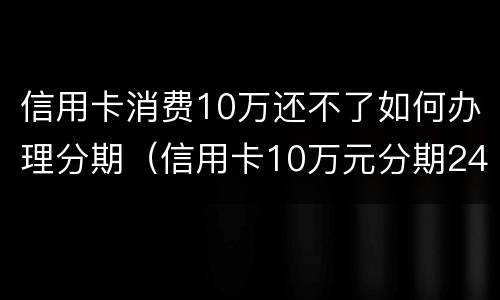 信用卡消费10万还不了如何办理分期（信用卡10万元分期24个月）