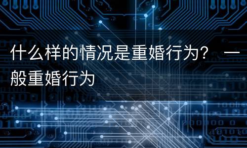 什么样的情况是重婚行为？ 一般重婚行为