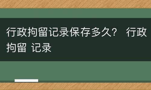 行政拘留记录保存多久？ 行政拘留 记录