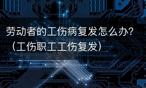 劳动者的工伤病复发怎么办？（工伤职工工伤复发）