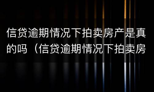 信贷逾期情况下拍卖房产是真的吗（信贷逾期情况下拍卖房产是真的吗知乎）