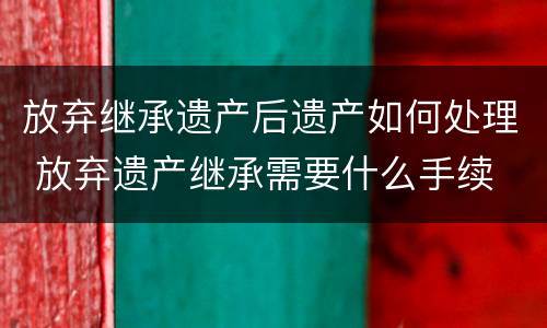 放弃继承遗产后遗产如何处理 放弃遗产继承需要什么手续