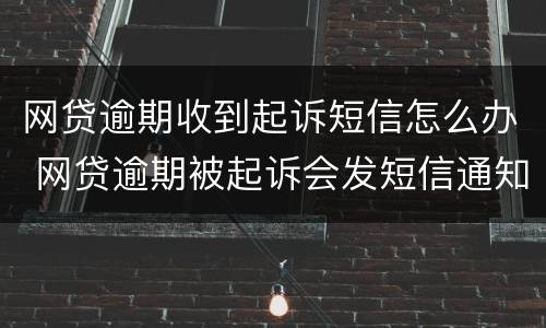 网贷逾期收到起诉短信怎么办 网贷逾期被起诉会发短信通知吗