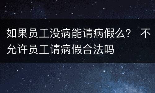 如果员工没病能请病假么？ 不允许员工请病假合法吗